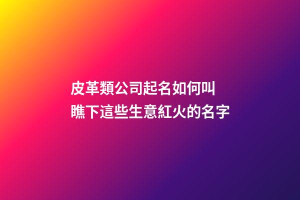 皮革類公司起名如何叫 瞧下這些生意紅火的名字-第1張-公司起名-玄機派